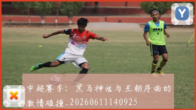 中超赛季：黑马神话与王朝序曲的激情碰撞_20260611140925