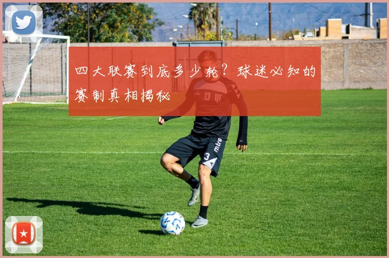 四大联赛到底多少轮？球迷必知的赛制真相揭秘