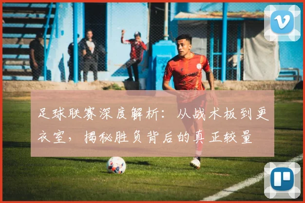足球联赛深度解析：从战术板到更衣室，揭秘胜负背后的真正较量
