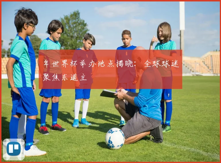 年世界杯举办地点揭晓：全球球迷聚焦东道主