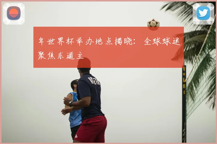 年世界杯举办地点揭晓：全球球迷聚焦东道主