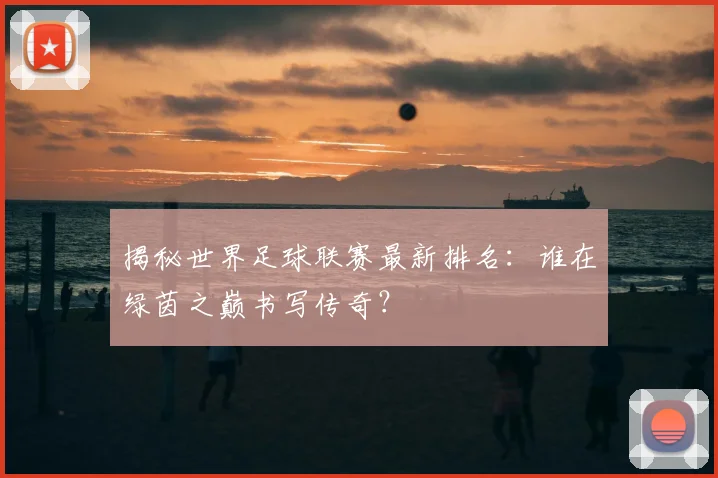 揭秘世界足球联赛最新排名：谁在绿茵之巅书写传奇？