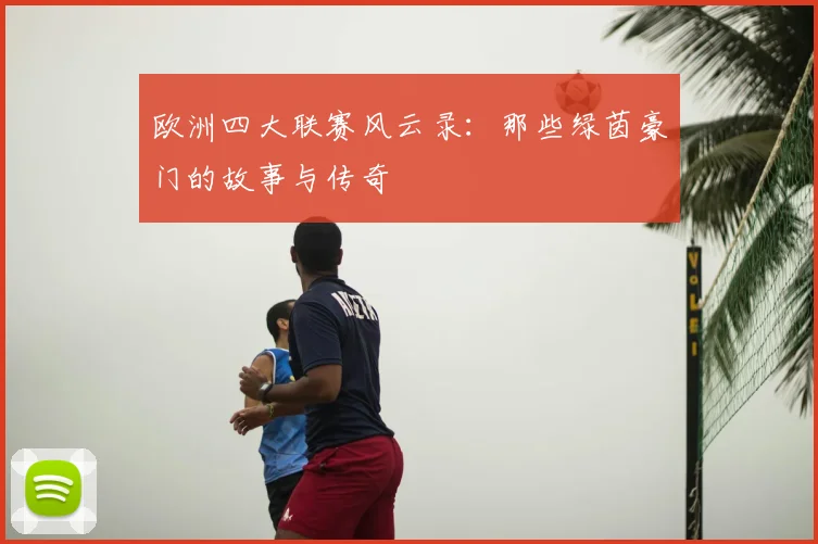 欧洲四大联赛风云录：那些绿茵豪门的故事与传奇