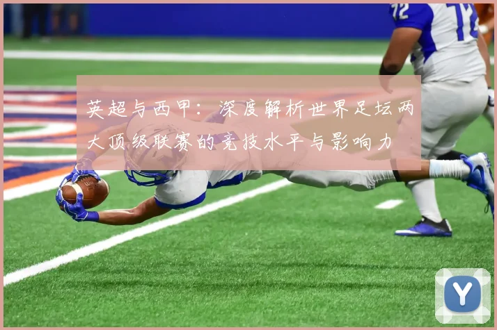 英超与西甲：深度解析世界足坛两大顶级联赛的竞技水平与影响力