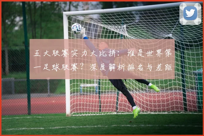 五大联赛实力大比拼：谁是世界第一足球联赛？深度解析排名与差距