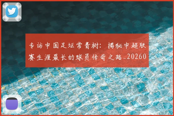 专访中国足坛常青树：揭秘中超联赛生涯最长的球员传奇之路_20260608195319