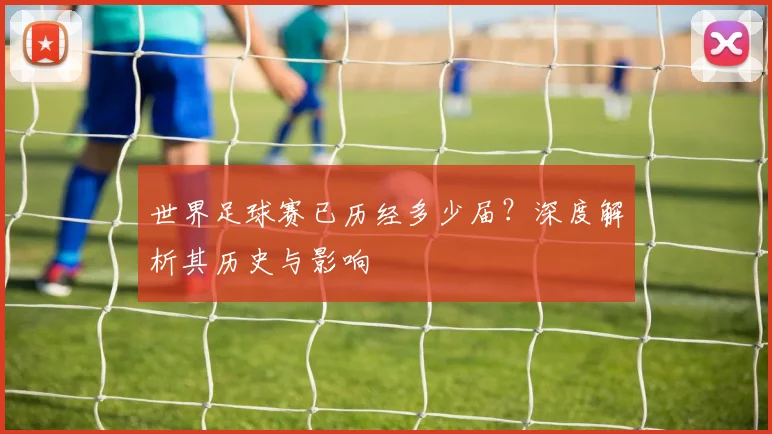 世界足球赛已历经多少届?深度解析其历史与影响
