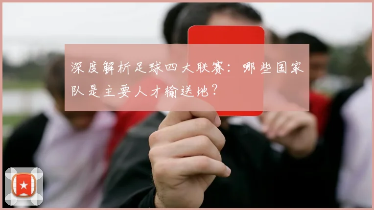 深度解析足球四大联赛：哪些国家队是主要人才输送地？