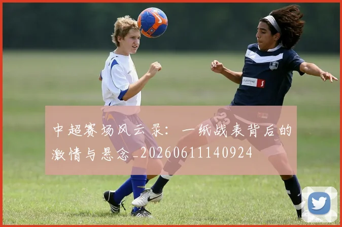 中超赛场风云录：一纸战表背后的激情与悬念_20260611140924