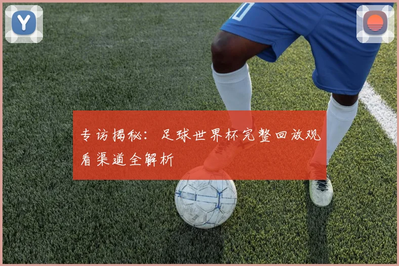 专访揭秘:足球世界杯完整回放观看渠道全解析