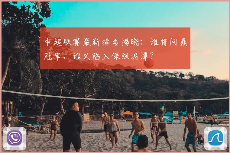 中超联赛最新排名揭晓：谁将问鼎冠军，谁又陷入保级泥潭？