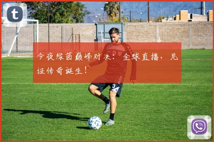 今夜绿茵巅峰对决：全球直播，见证传奇诞生！