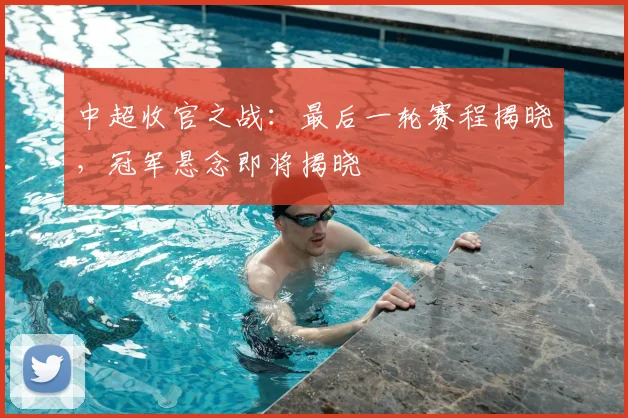 中超收官之战:最后一轮赛程揭晓,冠军悬念即将揭晓