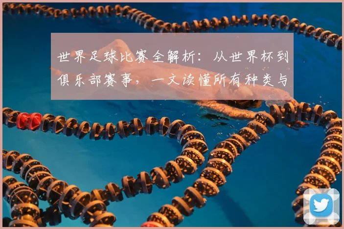世界足球比赛全解析:从世界杯到俱乐部赛事,一文读懂所有种类与名称