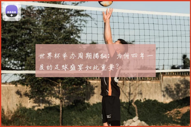 世界杯举办周期揭秘：为何四年一度的足球盛宴如此重要？