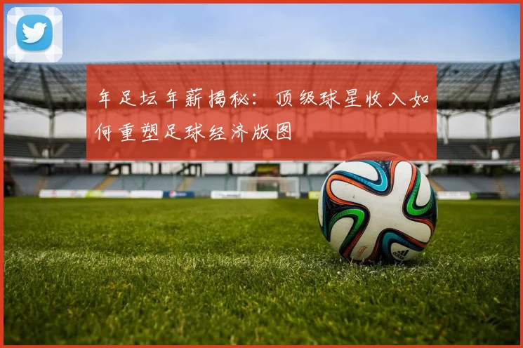 年足坛年薪揭秘：顶级球星收入如何重塑足球经济版图