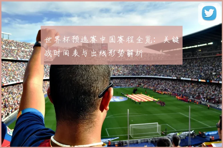 世界杯预选赛中国赛程全览：关键战时间表与出线形势解析