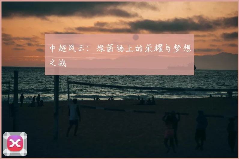中超风云：绿茵场上的荣耀与梦想之战