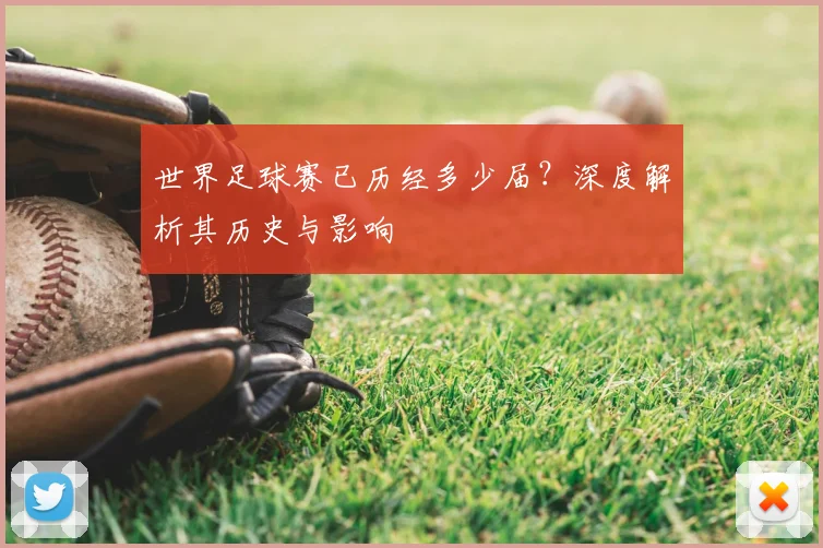 世界足球赛已历经多少届？深度解析其历史与影响