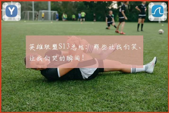 英雄联盟S13总结:那些让我们笑、让我们哭的瞬间!
