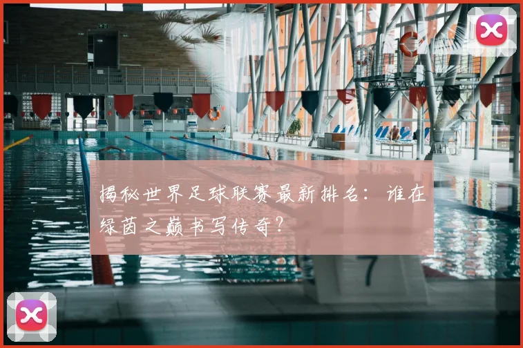 揭秘世界足球联赛最新排名：谁在绿茵之巅书写传奇？