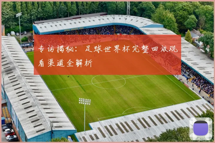 专访揭秘:足球世界杯完整回放观看渠道全解析