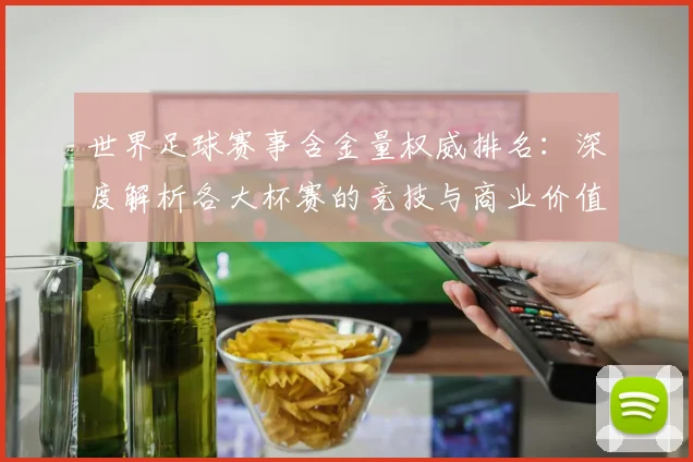 世界足球赛事含金量权威排名:深度解析各大杯赛的竞技与商业价值
