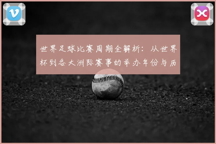 世界足球比赛周期全解析:从世界杯到各大洲际赛事的举办年份与历史沿革