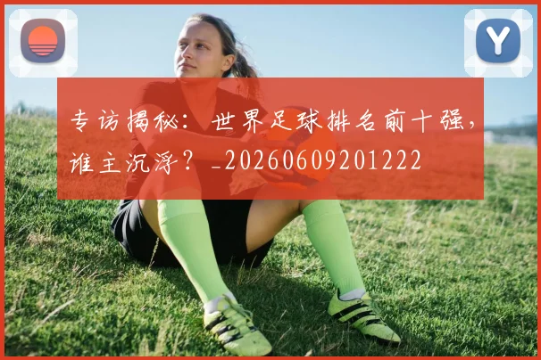 专访揭秘：世界足球排名前十强，谁主沉浮？_20260609201222