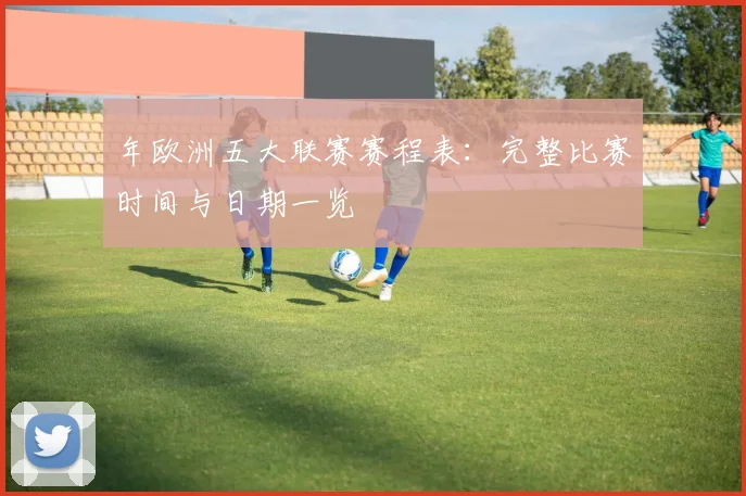 年欧洲五大联赛赛程表：完整比赛时间与日期一览