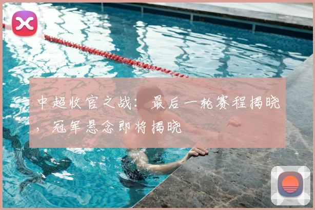 中超收官之战：最后一轮赛程揭晓，冠军悬念即将揭晓