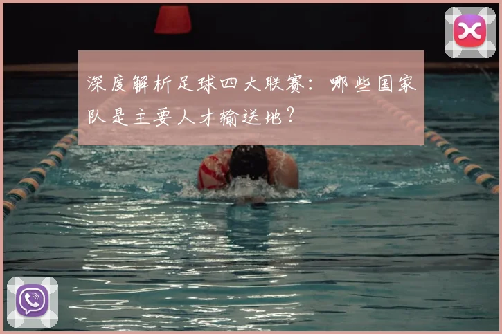 深度解析足球四大联赛：哪些国家队是主要人才输送地？
