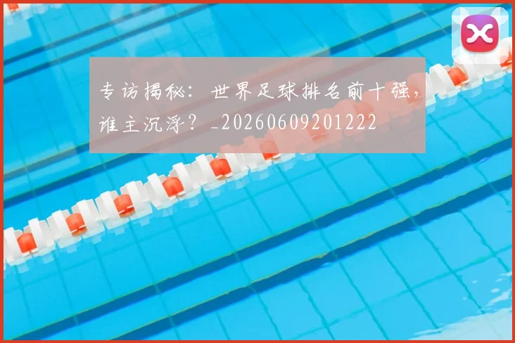 专访揭秘：世界足球排名前十强，谁主沉浮？_20260609201222