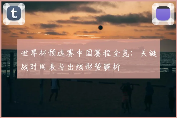 世界杯预选赛中国赛程全览：关键战时间表与出线形势解析